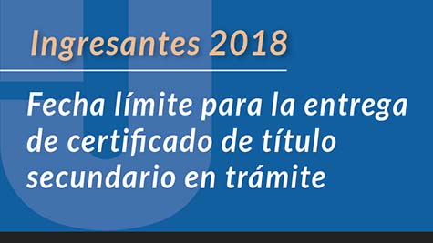 Ingresantes 2018 - Fecha Límite Para La Entrega De Certificado De Título Secundario En Trámite