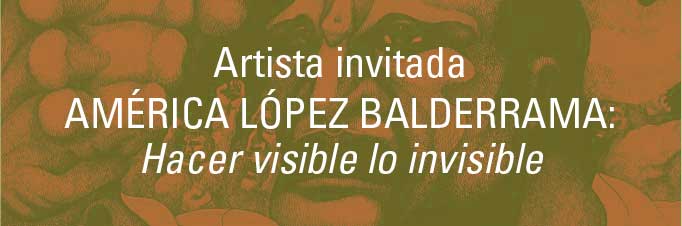 Artista invitada: América López Balderrama. Hacer visible lo invisible